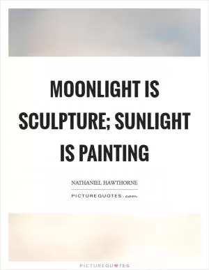 Moonlight is sculpture; sunlight is painting Picture Quote #1