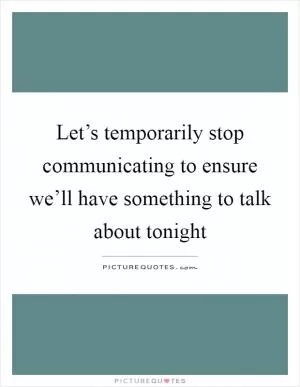 Let’s temporarily stop communicating to ensure we’ll have something to talk about tonight Picture Quote #1