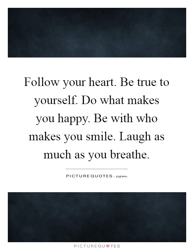 Follow your heart. Be true to yourself. Do what makes you happy. Be with who makes you smile. Laugh as much as you breathe Picture Quote #1