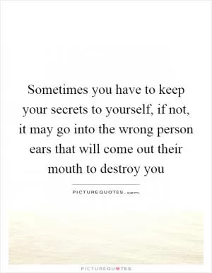 Sometimes you have to keep your secrets to yourself, if not, it may go into the wrong person ears that will come out their mouth to destroy you Picture Quote #1