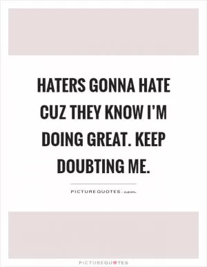 Haters gonna hate cuz they know I’m doing great. Keep doubting me Picture Quote #1