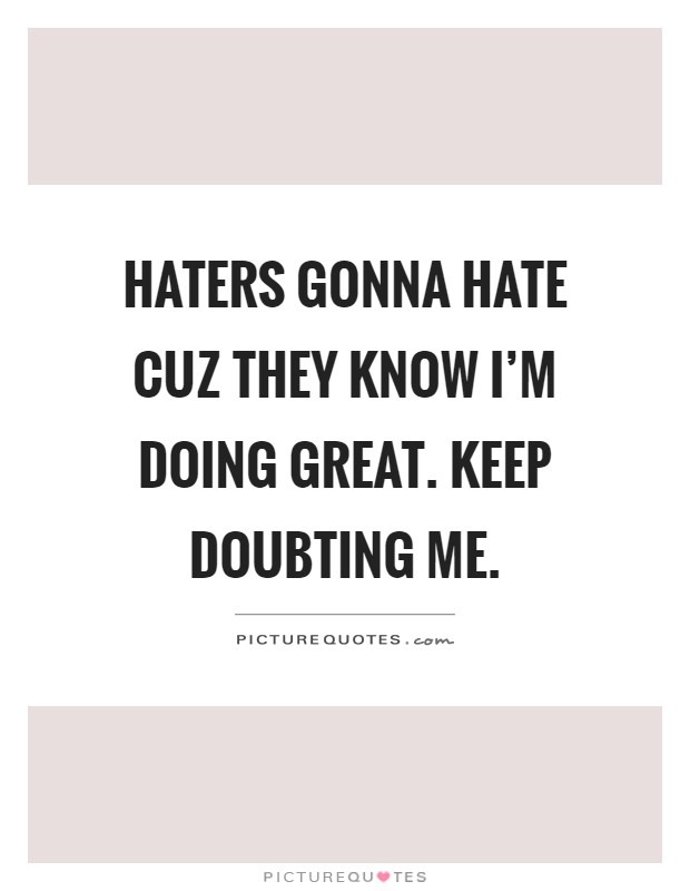 Haters gonna hate cuz they know I'm doing great. Keep doubting me Picture Quote #1