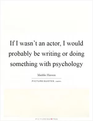 If I wasn’t an actor, I would probably be writing or doing something with psychology Picture Quote #1