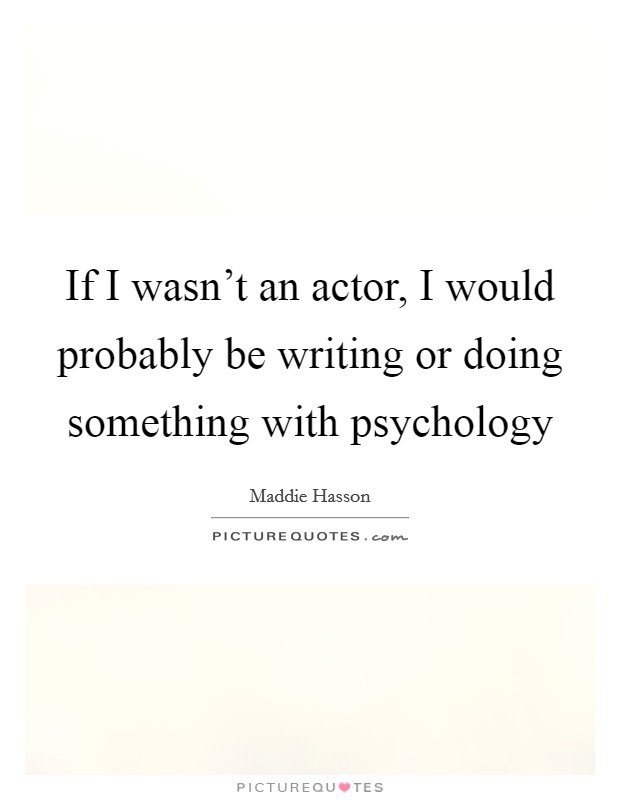 If I wasn't an actor, I would probably be writing or doing something with psychology Picture Quote #1