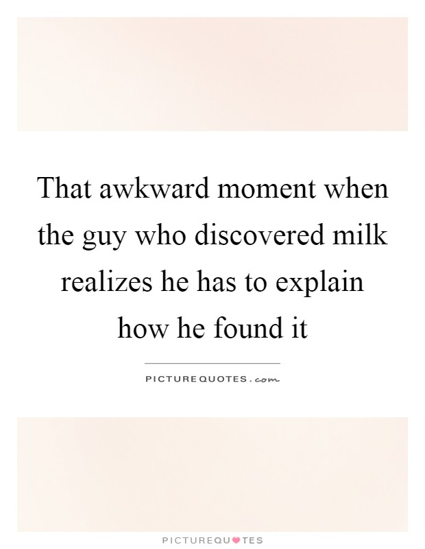 That awkward moment when the guy who discovered milk realizes he has to explain how he found it Picture Quote #1