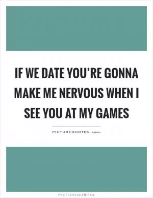 If we date you’re gonna make me nervous when I see you at my games Picture Quote #1