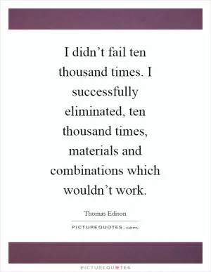 I didn’t fail ten thousand times. I successfully eliminated, ten thousand times, materials and combinations which wouldn’t work Picture Quote #1