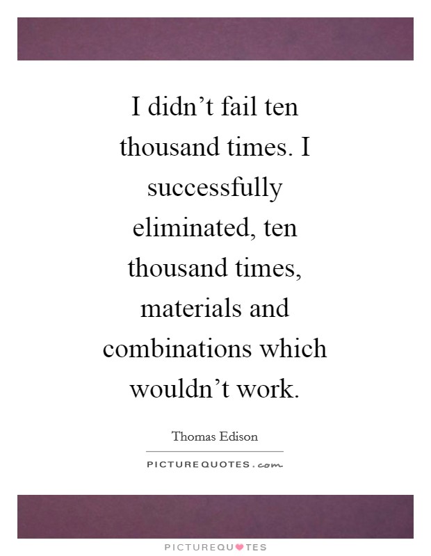 I didn't fail ten thousand times. I successfully eliminated, ten thousand times, materials and combinations which wouldn't work Picture Quote #1