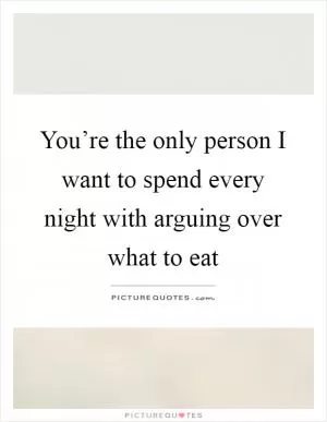 You’re the only person I want to spend every night with arguing over what to eat Picture Quote #1