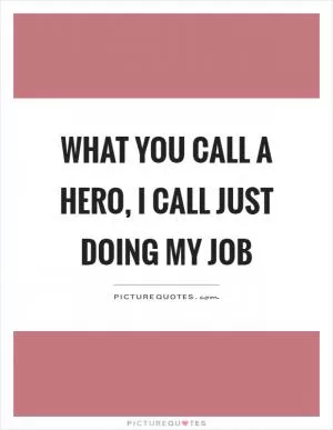What you call a hero, I call just doing my job Picture Quote #1