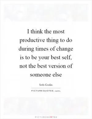 I think the most productive thing to do during times of change is to be your best self, not the best version of someone else Picture Quote #1