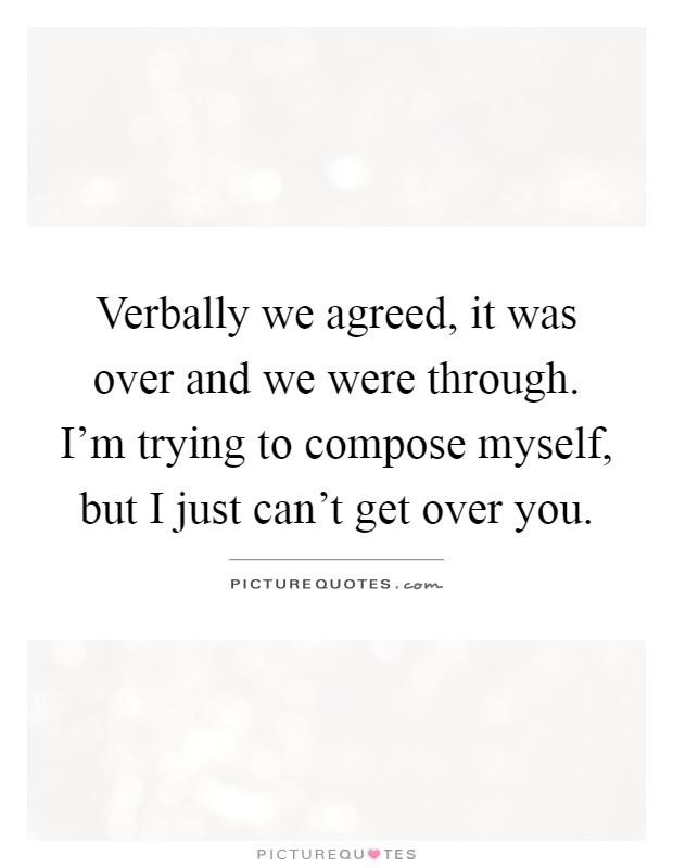 Verbally we agreed, it was over and we were through. I'm trying to compose myself, but I just can't get over you Picture Quote #1