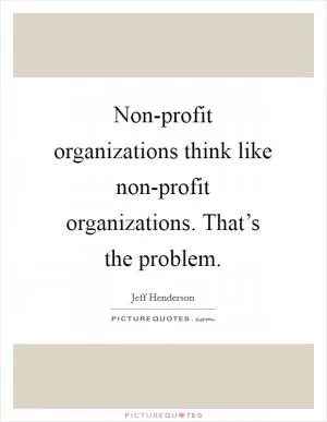 Non-profit organizations think like non-profit organizations. That’s the problem Picture Quote #1