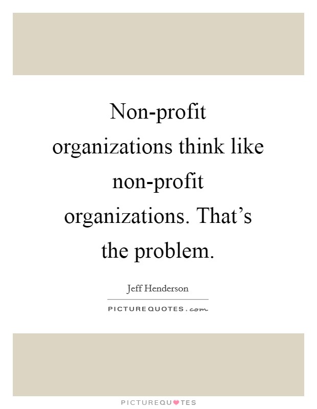 Non-profit organizations think like non-profit organizations. That's the problem Picture Quote #1