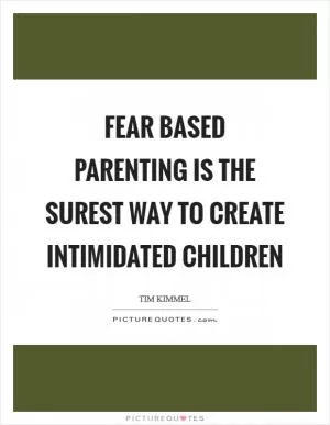 Fear based parenting is the surest way to create intimidated children Picture Quote #1