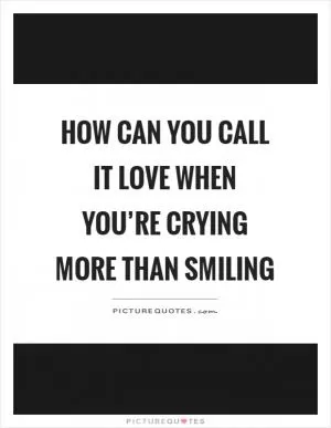 How can you call it love when you’re crying more than smiling Picture Quote #1
