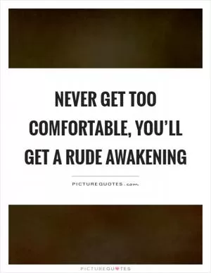 Never get too comfortable, you’ll get a rude awakening Picture Quote #1