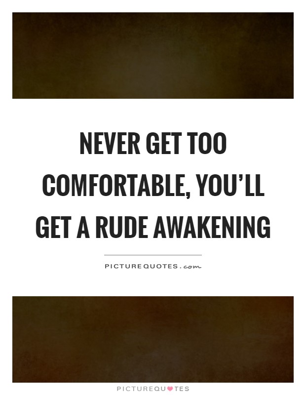 Never get too comfortable, you'll get a rude awakening Picture Quote #1