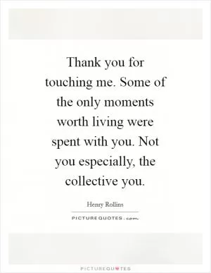 Thank you for touching me. Some of the only moments worth living were spent with you. Not you especially, the collective you Picture Quote #1
