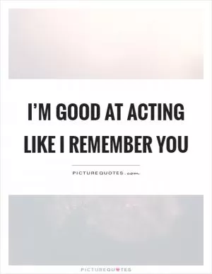 I’m good at acting like I remember you Picture Quote #1
