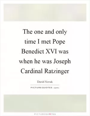 The one and only time I met Pope Benedict XVI was when he was Joseph Cardinal Ratzinger Picture Quote #1