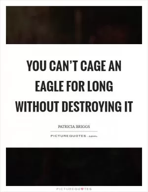 You can’t cage an eagle for long without destroying it Picture Quote #1