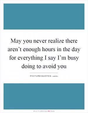 May you never realize there aren’t enough hours in the day for everything I say I’m busy doing to avoid you Picture Quote #1
