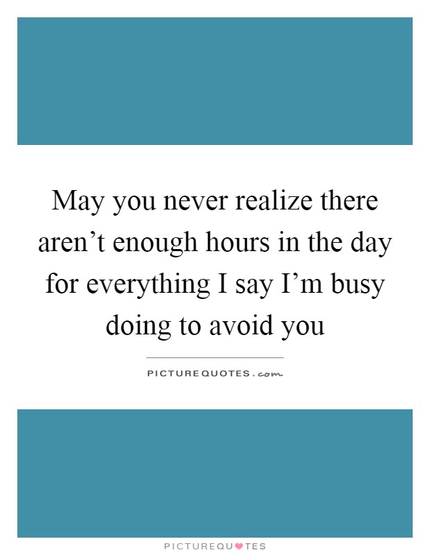 May you never realize there aren't enough hours in the day for everything I say I'm busy doing to avoid you Picture Quote #1