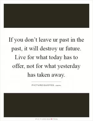 If you don’t leave ur past in the past, it will destroy ur future. Live for what today has to offer, not for what yesterday has taken away Picture Quote #1