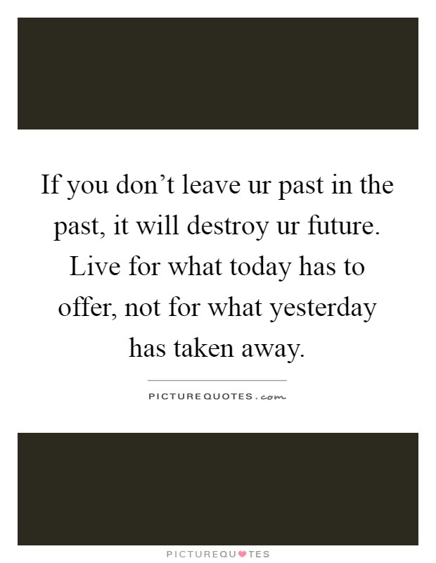 If you don't leave ur past in the past, it will destroy ur future. Live for what today has to offer, not for what yesterday has taken away Picture Quote #1
