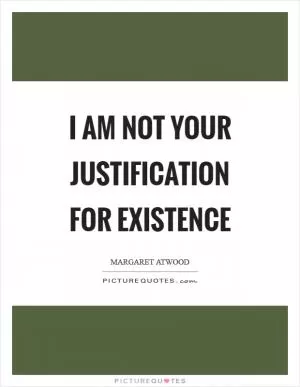 I am not your justification for existence Picture Quote #1