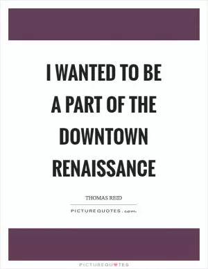 I wanted to be a part of the downtown renaissance Picture Quote #1