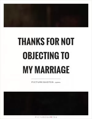 Thanks for not objecting to my marriage Picture Quote #1