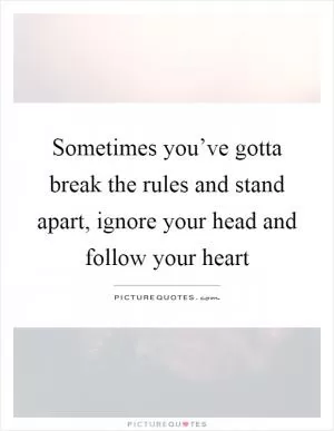 Sometimes you’ve gotta break the rules and stand apart, ignore your head and follow your heart Picture Quote #1