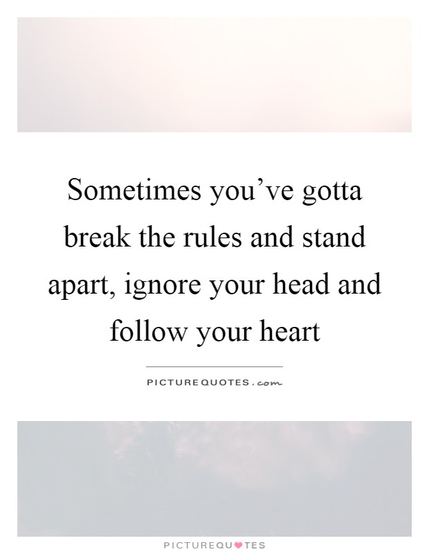 Sometimes you've gotta break the rules and stand apart, ignore your head and follow your heart Picture Quote #1