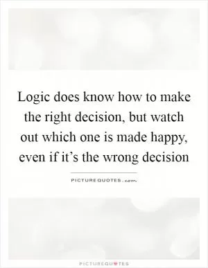 Logic does know how to make the right decision, but watch out which one is made happy, even if it’s the wrong decision Picture Quote #1