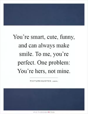 You’re smart, cute, funny, and can always make smile. To me, you’re perfect. One problem: You’re hers, not mine Picture Quote #1