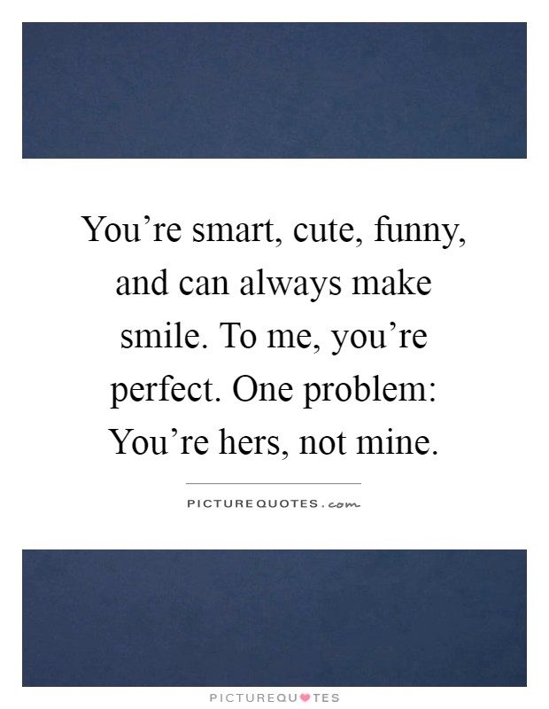 You're smart, cute, funny, and can always make smile. To me, you're perfect. One problem: You're hers, not mine Picture Quote #1