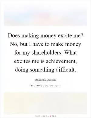 Does making money excite me? No, but I have to make money for my shareholders. What excites me is achievement, doing something difficult Picture Quote #1