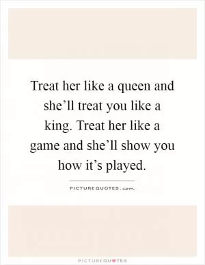 Treat her like a queen and she’ll treat you like a king. Treat her like a game and she’ll show you how it’s played Picture Quote #1