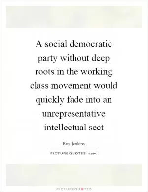 A social democratic party without deep roots in the working class movement would quickly fade into an unrepresentative intellectual sect Picture Quote #1