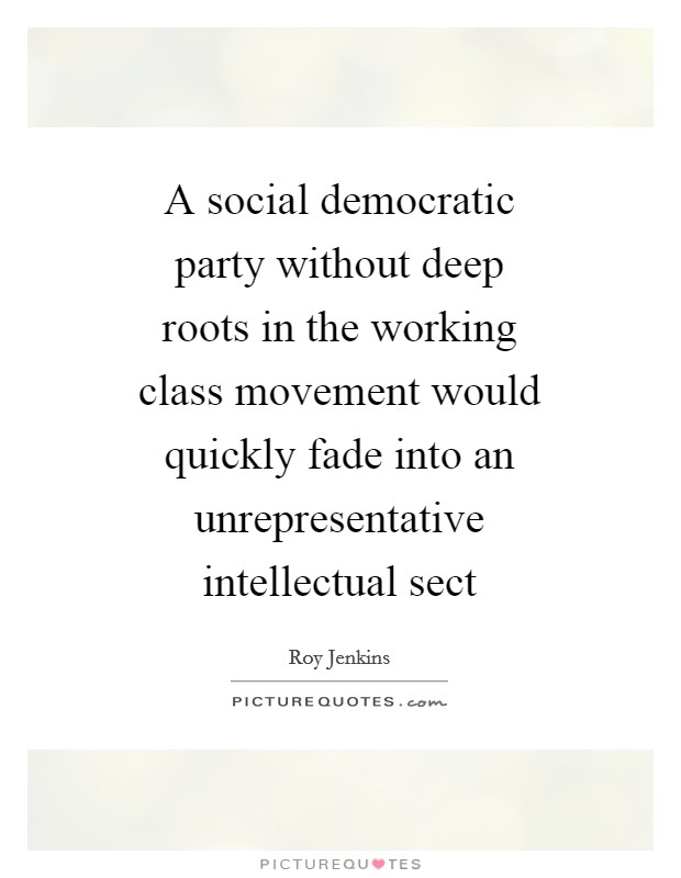 A social democratic party without deep roots in the working class movement would quickly fade into an unrepresentative intellectual sect Picture Quote #1