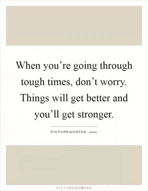 When you’re going through tough times, don’t worry. Things will get better and you’ll get stronger Picture Quote #1