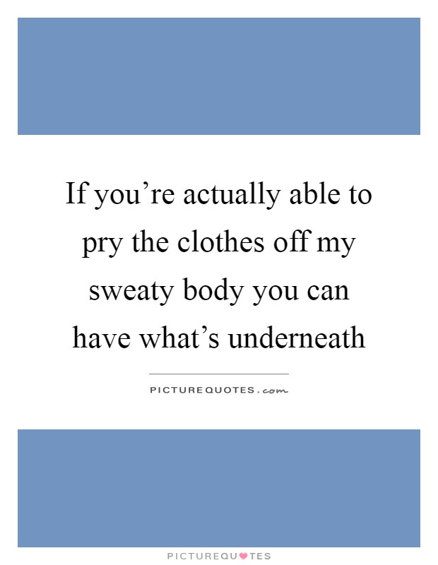 If you’re actually able to pry the clothes off my sweaty body you can have what’s underneath Picture Quote #1