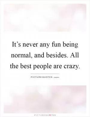 It’s never any fun being normal, and besides. All the best people are crazy Picture Quote #1