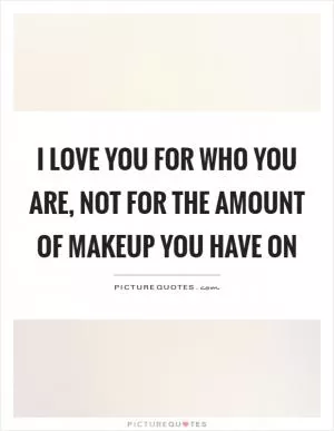I love you for who you are, not for the amount of makeup you have on Picture Quote #1