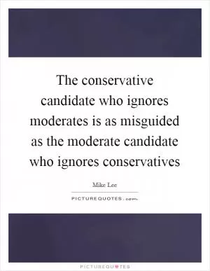 The conservative candidate who ignores moderates is as misguided as the moderate candidate who ignores conservatives Picture Quote #1