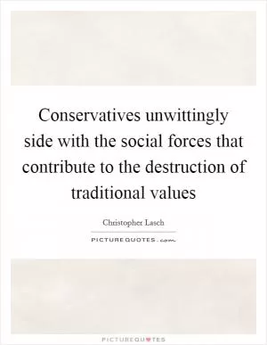 Conservatives unwittingly side with the social forces that contribute to the destruction of traditional values Picture Quote #1