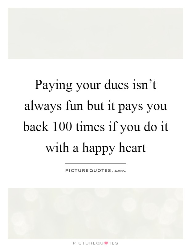 Paying your dues isn't always fun but it pays you back 100 times if you do it with a happy heart Picture Quote #1