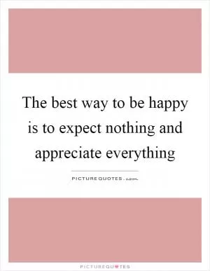 The best way to be happy is to expect nothing and appreciate everything Picture Quote #1